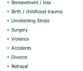 Bereavement / loss Birth / childhood trauma Unrelenting Stress Surgery Violence Accidents Divorce Betrayal